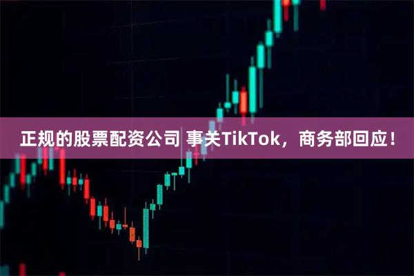 正规的股票配资公司 事关TikTok，商务部回应！