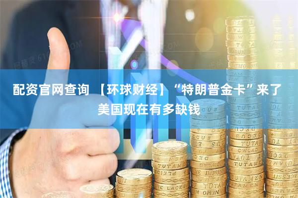 配资官网查询 【环球财经】“特朗普金卡”来了 美国现在有多缺钱