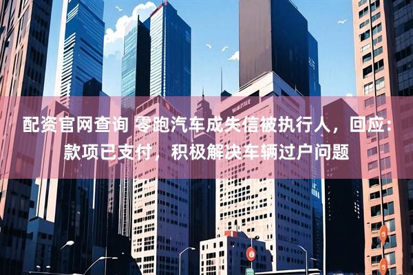 配资官网查询 零跑汽车成失信被执行人，回应：款项已支付，积极解决车辆过户问题