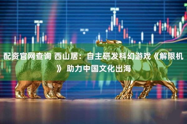 配资官网查询 西山居：自主研发科幻游戏《解限机》 助力中国文化出海
