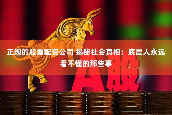 正规的股票配资公司 揭秘社会真相：底层人永远看不懂的那些事