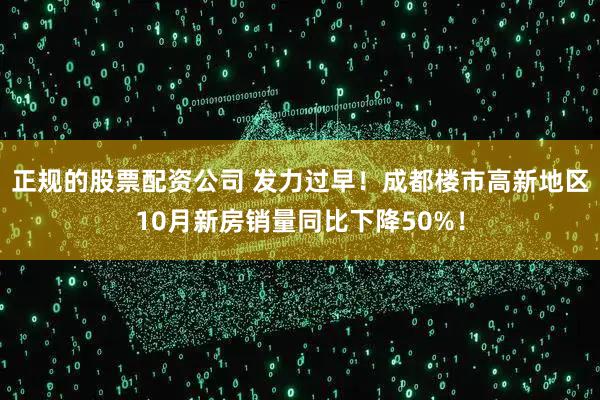 正规的股票配资公司 发力过早！成都楼市高新地区10月新房销量同比下降50%！