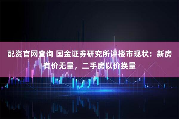 配资官网查询 国金证券研究所评楼市现状：新房有价无量，二手房以价换量