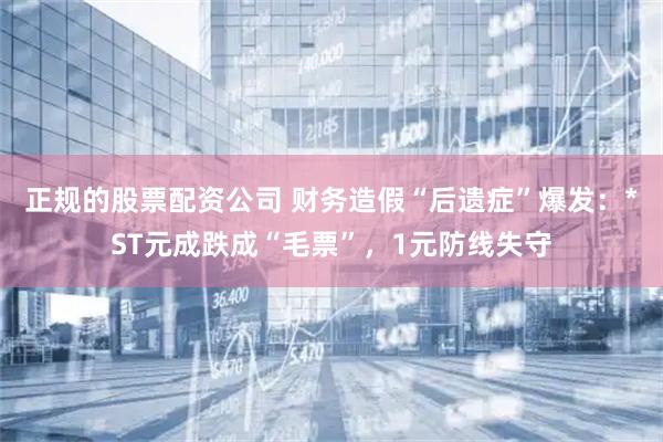 正规的股票配资公司 财务造假“后遗症”爆发：*ST元成跌成“毛票”，1元防线失守