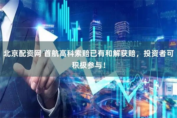 北京配资网 首航高科索赔已有和解获赔，投资者可积极参与！