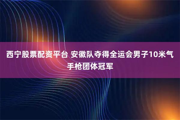 西宁股票配资平台 安徽队夺得全运会男子10米气手枪团体冠军