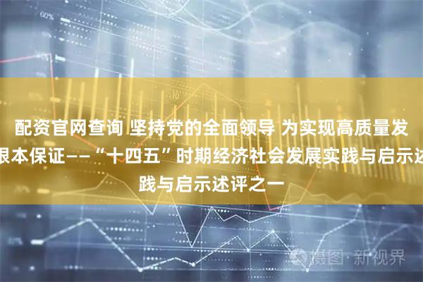 配资官网查询 坚持党的全面领导 为实现高质量发展提供根本保证——“十四五”时期经济社会发展实践与启示述评之一