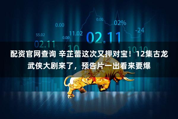 配资官网查询 辛芷蕾这次又押对宝！12集古龙武侠大剧来了，预告片一出看来要爆