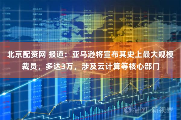 北京配资网 报道：亚马逊将宣布其史上最大规模裁员，多达3万，涉及云计算等核心部门