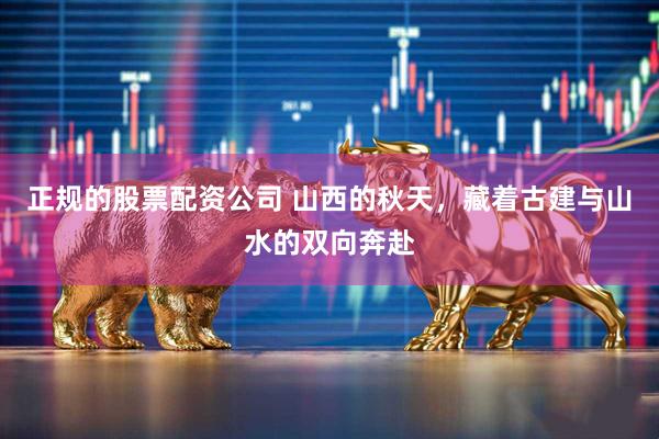 正规的股票配资公司 山西的秋天，藏着古建与山水的双向奔赴