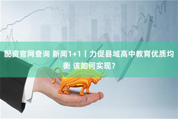 配资官网查询 新闻1+1丨力促县域高中教育优质均衡 该如何实现？