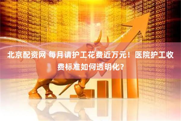 北京配资网 每月请护工花费近万元！医院护工收费标准如何透明化？