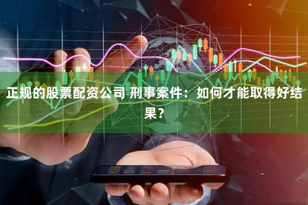 正规的股票配资公司 刑事案件：如何才能取得好结果？
