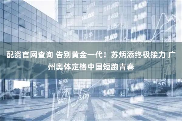 配资官网查询 告别黄金一代！苏炳添终极接力 广州奥体定格中国短跑青春