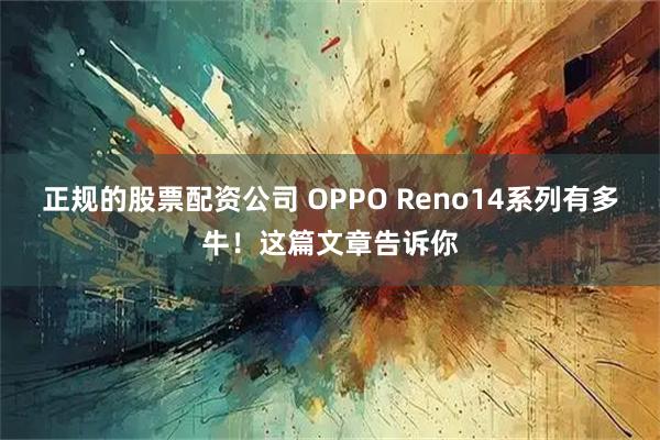 正规的股票配资公司 OPPO Reno14系列有多牛！这篇文章告诉你