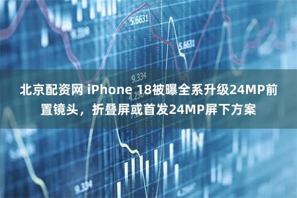 北京配资网 iPhone 18被曝全系升级24MP前置镜头，折叠屏或首发24MP屏下方案