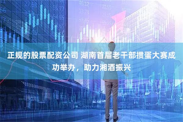 正规的股票配资公司 湖南首届老干部掼蛋大赛成功举办，助力湘酒振兴