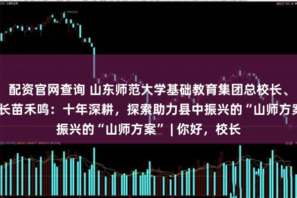 配资官网查询 山东师范大学基础教育集团总校长、山东师大附中校长苗禾鸣：十年深耕，探索助力县中振兴的“山师方案” | 你好，校长