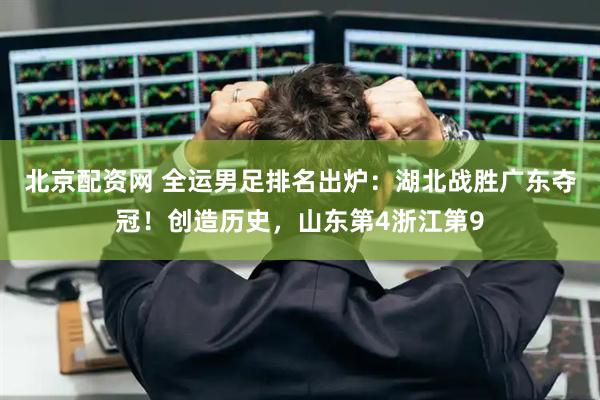 北京配资网 全运男足排名出炉：湖北战胜广东夺冠！创造历史，山东第4浙江第9