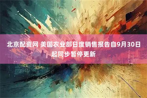 北京配资网 美国农业部日度销售报告自9月30日起同步暂停更新