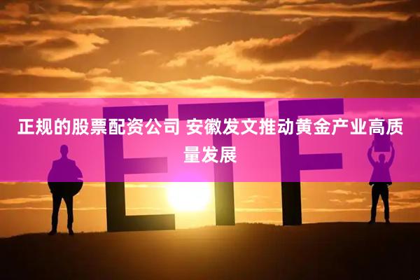 正规的股票配资公司 安徽发文推动黄金产业高质量发展