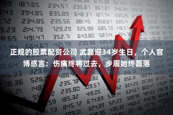 正规的股票配资公司 武磊迎34岁生日，个人官博感言：伤痛终将过去，步履始终磊落