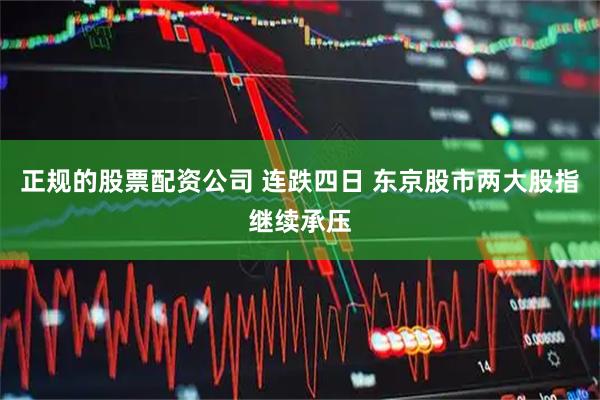 正规的股票配资公司 连跌四日 东京股市两大股指继续承压