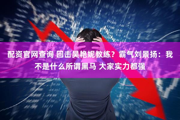 配资官网查询 回击吴艳妮教练？霸气刘景扬：我不是什么所谓黑马 大家实力都强