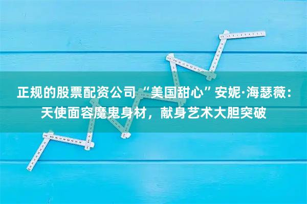 正规的股票配资公司 “美国甜心”安妮·海瑟薇：天使面容魔鬼身材，献身艺术大胆突破