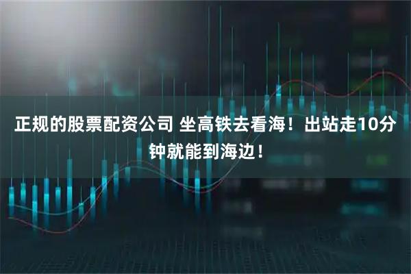 正规的股票配资公司 坐高铁去看海！出站走10分钟就能到海边！