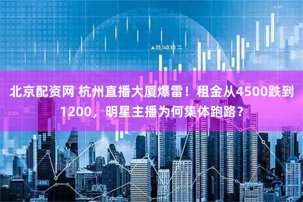 北京配资网 杭州直播大厦爆雷！租金从4500跌到1200，明星主播为何集体跑路？