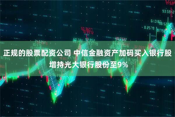 正规的股票配资公司 中信金融资产加码买入银行股 增持光大银行股份至9%