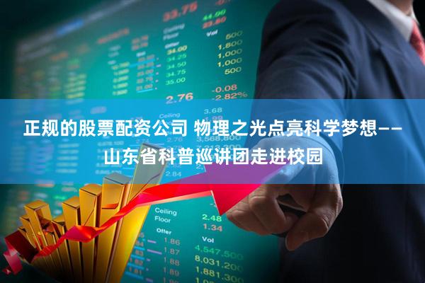 正规的股票配资公司 物理之光点亮科学梦想——山东省科普巡讲团走进校园