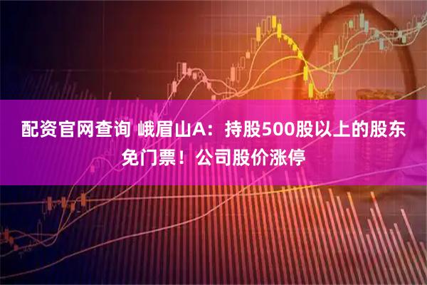 配资官网查询 峨眉山A：持股500股以上的股东免门票！公司股价涨停