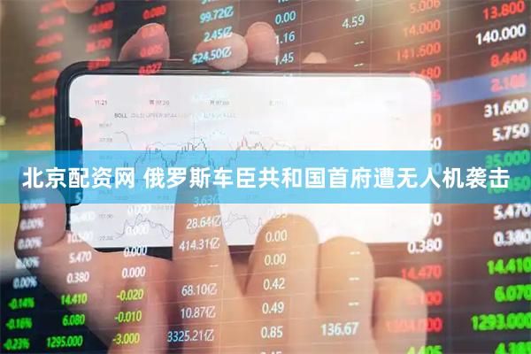 北京配资网 俄罗斯车臣共和国首府遭无人机袭击