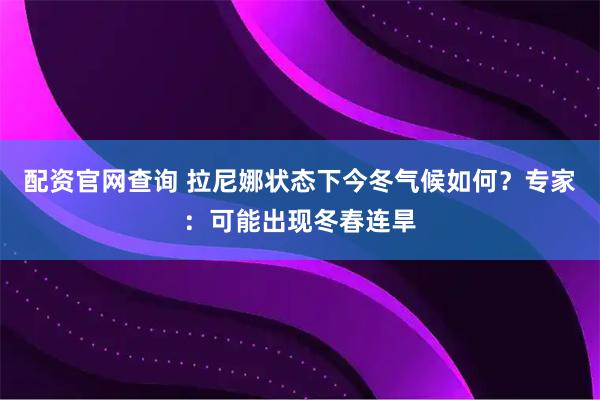 配资官网查询 拉尼娜状态下今冬气候如何？专家：可能出现冬春连旱