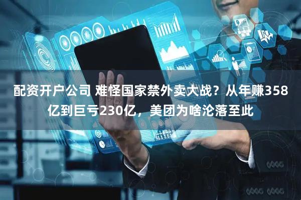 配资开户公司 难怪国家禁外卖大战？从年赚358亿到巨亏230亿，美团为啥沦落至此