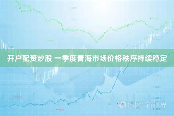 开户配资炒股 一季度青海市场价格秩序持续稳定