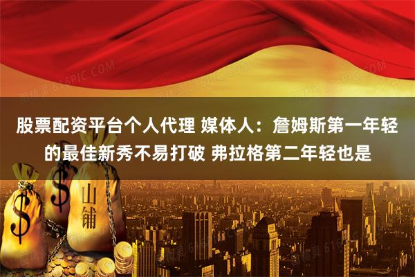 股票配资平台个人代理 媒体人：詹姆斯第一年轻的最佳新秀不易打破 弗拉格第二年轻也是