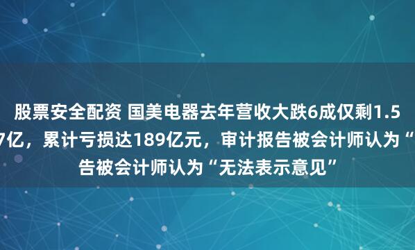 股票安全配资 国美电器去年营收大跌6成仅剩1.56亿元亏损逾17亿，累计亏损达189亿元，审计报告被会计师认为“无法表示意见”