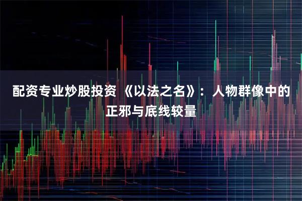 配资专业炒股投资 《以法之名》：人物群像中的正邪与底线较量