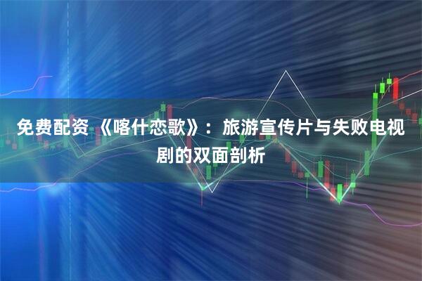 免费配资 《喀什恋歌》：旅游宣传片与失败电视剧的双面剖析