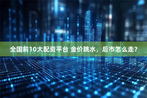 全国前10大配资平台 金价跳水，后市怎么走？