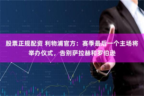 股票正规配资 利物浦官方：赛季最后一个主场将举办仪式，告别萨拉赫和罗伯逊