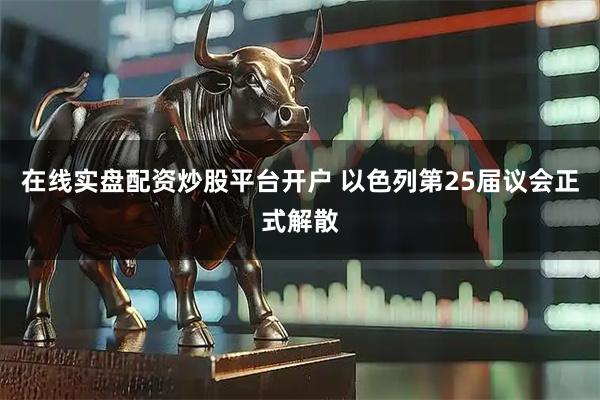在线实盘配资炒股平台开户 以色列第25届议会正式解散