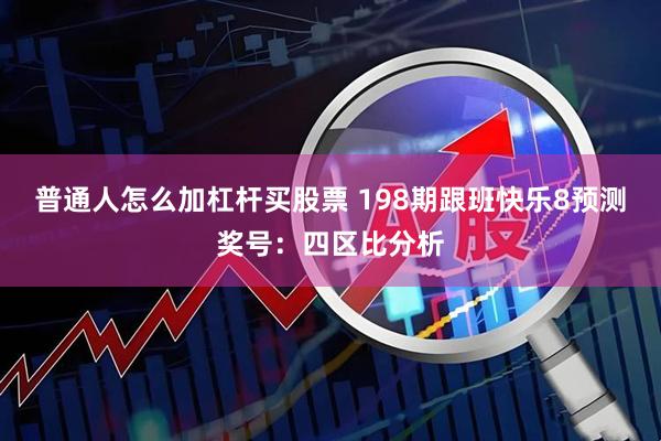 普通人怎么加杠杆买股票 198期跟班快乐8预测奖号：四区比分析