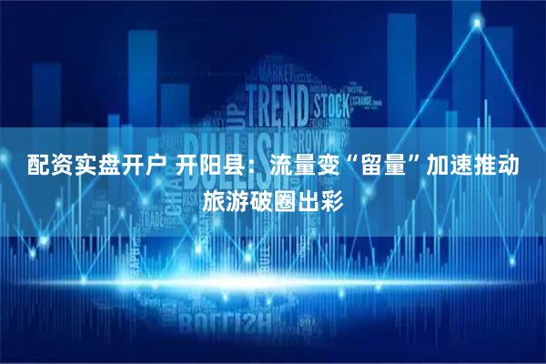 配资实盘开户 开阳县：流量变“留量”加速推动旅游破圈出彩